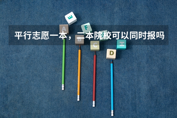 平行志愿一本，二本院校可以同时报吗