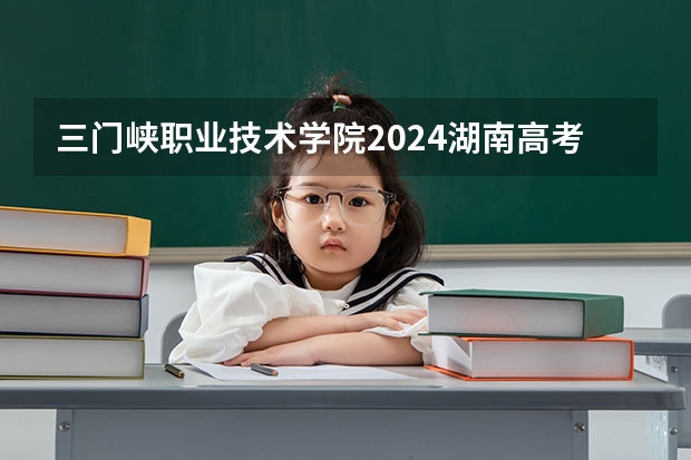 三门峡职业技术学院2024湖南高考招生计划 招多少人