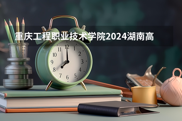 重庆工程职业技术学院2024湖南高考招生计划 招多少人
