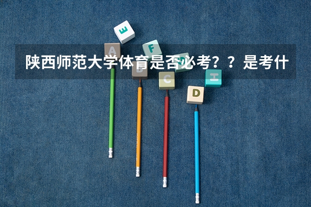 陕西师范大学体育是否必考？？是考什么？？游泳还是跑步一类的？？？