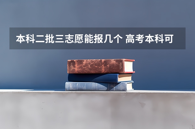 本科二批三志愿能报几个 高考本科可以报几个学校