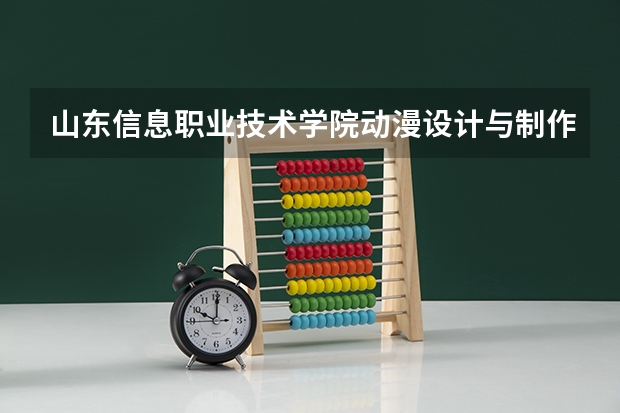 山东信息职业技术学院动漫设计与制作要多少分？