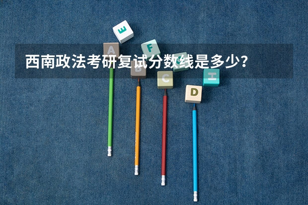 西南政法考研复试分数线是多少？