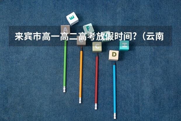 来宾市高一高二高考放假时间?（云南省曲靖市宣威来宾镇三中高考成绩王正翔成绩分数）