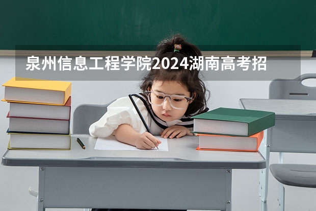 泉州信息工程学院2024湖南高考招生计划 招多少人