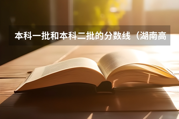 本科一批和本科二批的分数线（湖南高考分数段）