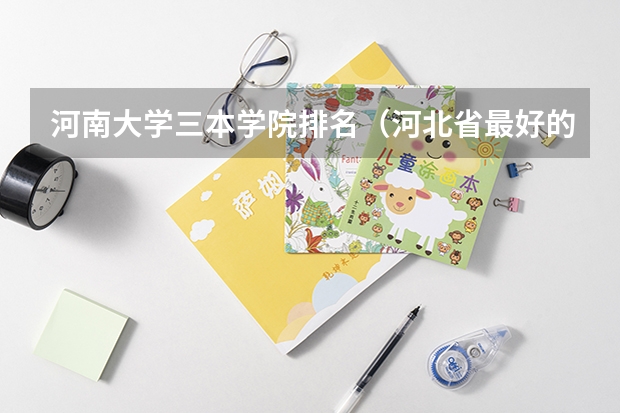 河南大学三本学院排名(河北省最好的三本大学排名)