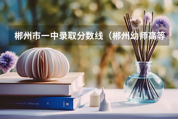 郴州市一中录取分数线（郴州幼师高等职业学院分数线）