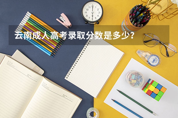 云南成人高考录取分数是多少？