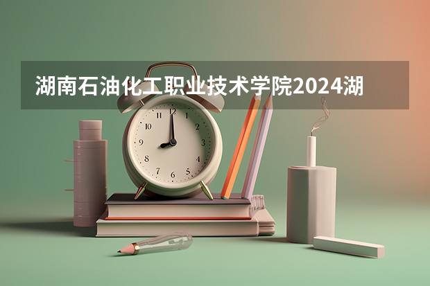 湖南石油化工职业技术学院2024湖南高考招生计划 招多少人