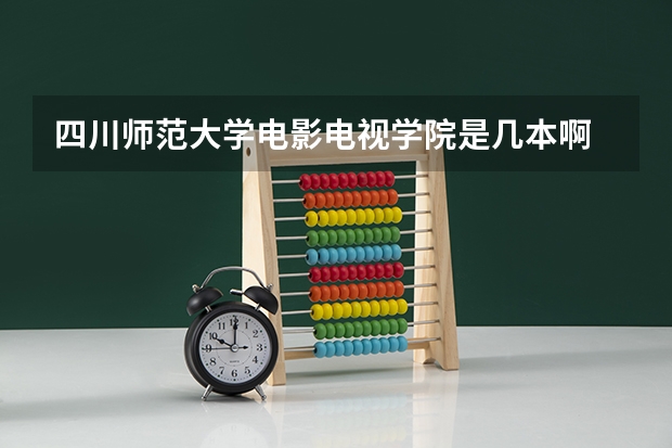 四川师范大学电影电视学院是几本啊 川音附中分数线