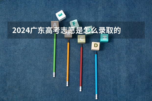 2024广东高考志愿是怎么录取的 录取原则和顺序是什么
