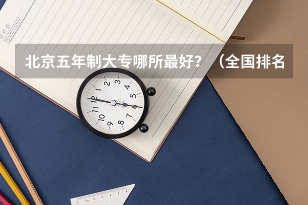 北京五年制大专哪所最好？（全国排名前5的专科院校？）