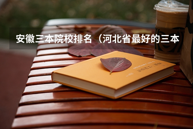 安徽三本院校排名（河北省最好的三本大学排名）