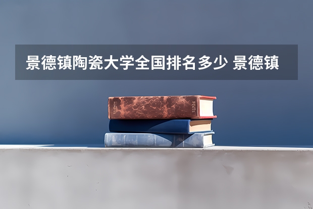 景德镇陶瓷大学全国排名多少 景德镇陶瓷大学简介