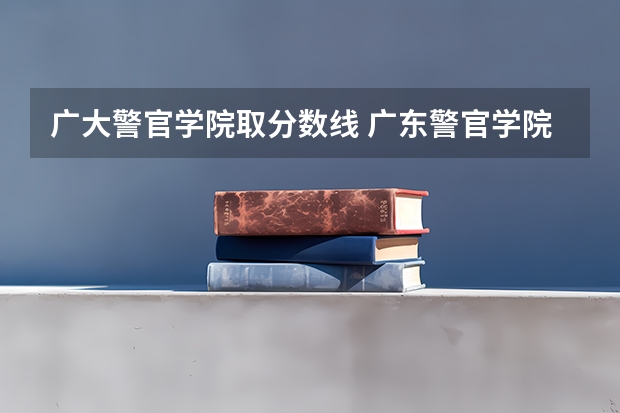 广大警官学院取分数线 广东警官学院成人高考录取分数线