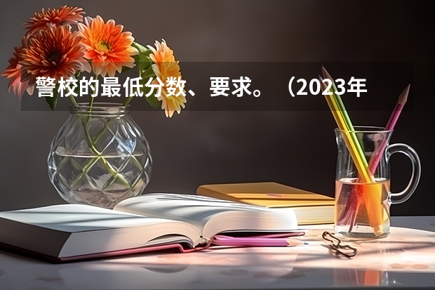 警校的最低分数、要求。（2023年大学文科录取线）