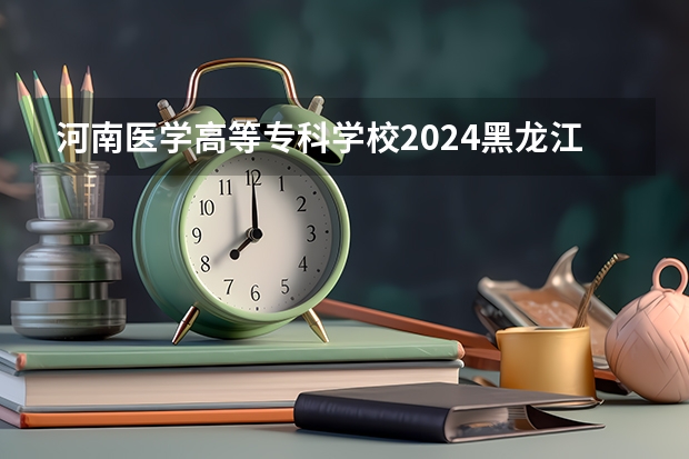 河南医学高等专科学校2024黑龙江高考招生计划 招多少人