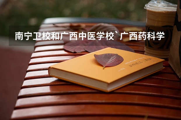南宁卫校和广西中医学校`广西药科学校哪个好些？知道的请回答.