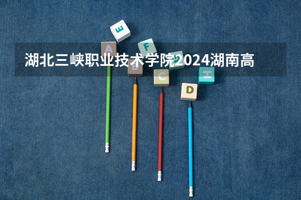 湖北三峡职业技术学院2024湖南高考招生计划 招多少人