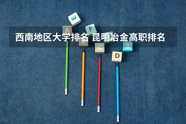 西南地区大学排名 昆明冶金高职排名